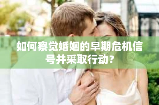 如何察觉婚姻的早期危机信号并采取行动？