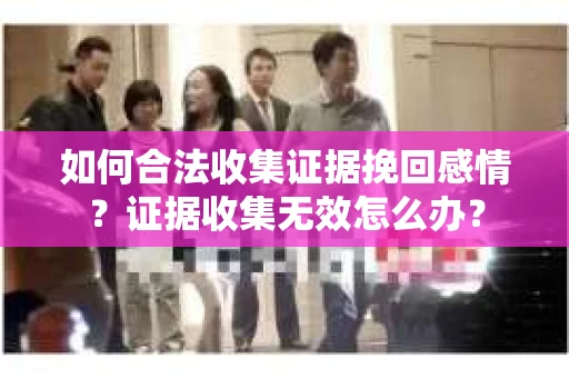 如何合法收集证据挽回感情？证据收集无效怎么办？