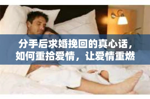 分手后求婚挽回的真心话，如何重拾爱情，让爱情重燃？