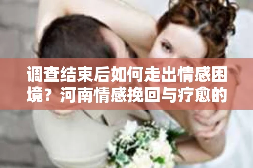 调查结束后如何走出情感困境?河南情感挽回与疗愈的实用方法 调查结束后如何走出情感困境?河南情感挽回与疗愈的实用方法