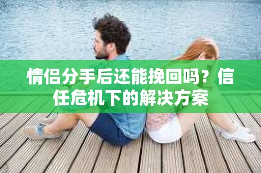 情侣分手后还能挽回吗？信任危机下的解决方案
