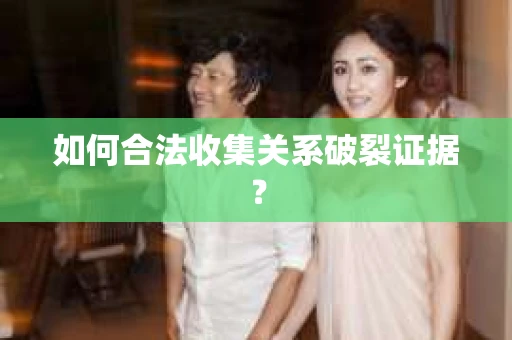 如何合法收集关系破裂证据？