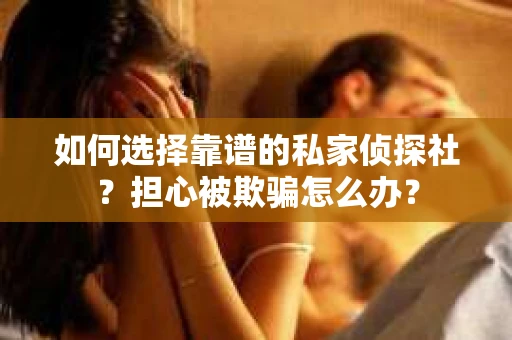 如何选择靠谱的私家侦探社？担心被欺骗怎么办？