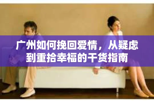 广州如何挽回爱情，从疑虑到重拾幸福的干货指南