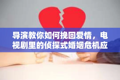 导演教你如何挽回爱情，电视剧里的侦探式婚姻危机应对法