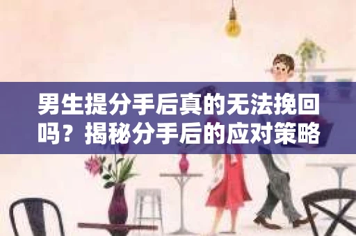 男生提分手后真的无法挽回吗？揭秘分手后的应对策略