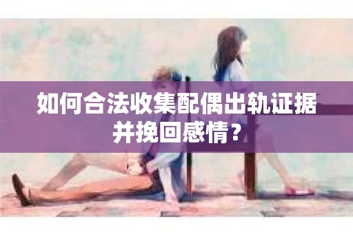 如何合法收集配偶出轨证据并挽回感情？