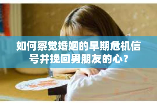 如何察觉婚姻的早期危机信号并挽回男朋友的心？