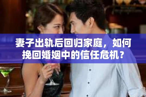 妻子出轨后回归家庭，如何挽回婚姻中的信任危机？