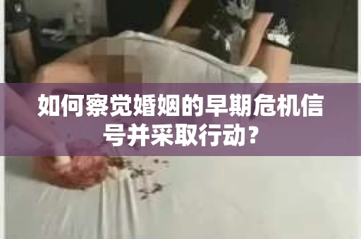 如何察觉婚姻的早期危机信号并采取行动？
