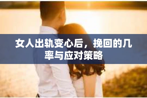 女人出轨变心后,挽回的几率与应对策略 女人出轨变心后,挽回的几率与应对策略