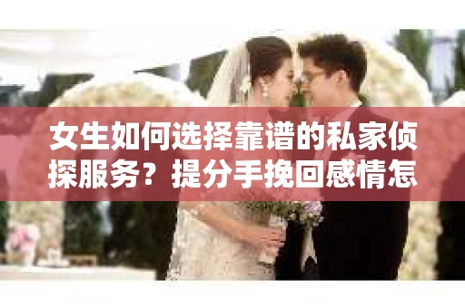 女生如何选择靠谱的私家侦探服务？提分手挽回感情怎么办？