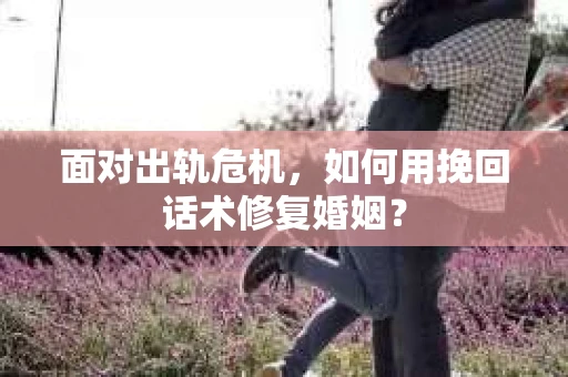 面对出轨危机，如何用挽回话术修复婚姻？