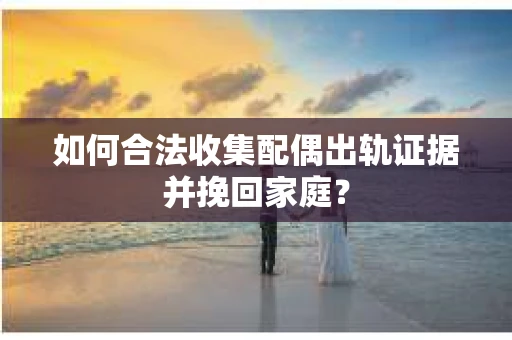 如何合法收集配偶出轨证据并挽回家庭？