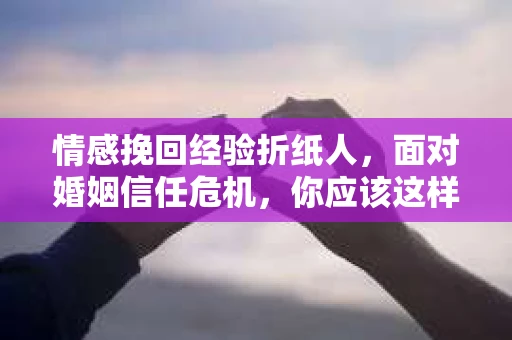 情感挽回经验折纸人，面对婚姻信任危机，你应该这样做