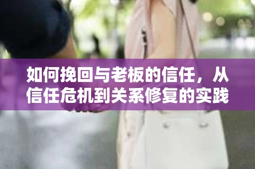 如何挽回与老板的信任，从信任危机到关系修复的实践指南