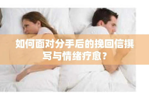 如何面对分手后的挽回信撰写与情绪疗愈？