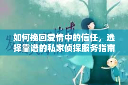 如何挽回爱情中的信任，选择靠谱的私家侦探服务指南