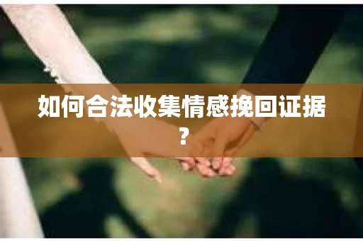 如何合法收集情感挽回证据？