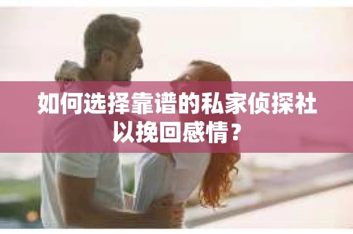 如何选择靠谱的私家侦探社以挽回感情？