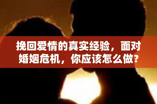 挽回爱情的真实经验，面对婚姻危机，你应该怎么做？