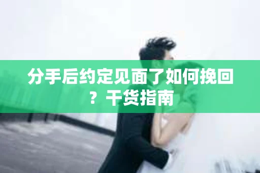 分手后约定见面了如何挽回？干货指南