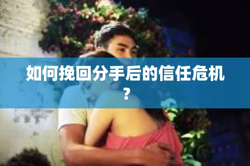 如何挽回分手后的信任危机？