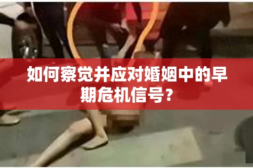 如何察觉并应对婚姻中的早期危机信号？