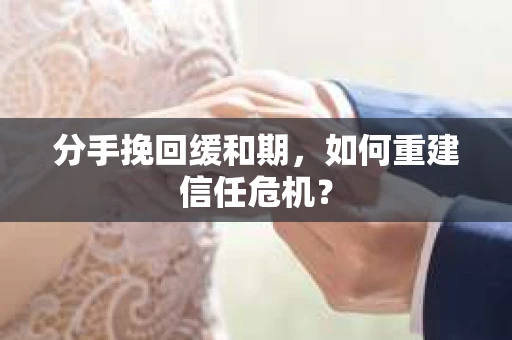 分手挽回缓和期，如何重建信任危机？