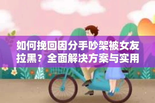 如何挽回因分手吵架被女友拉黑？全面解决方案与实用建议