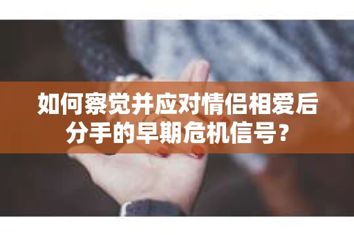 如何察觉并应对情侣相爱后分手的早期危机信号？