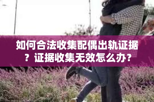 如何合法收集配偶出轨证据？证据收集无效怎么办？
