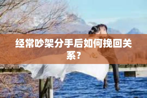 经常吵架分手后如何挽回关系？