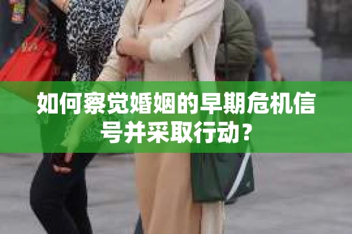 如何察觉婚姻的早期危机信号并采取行动？