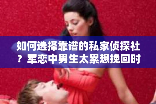 如何选择靠谱的私家侦探社？军恋中男生太累想挽回时怎么办？