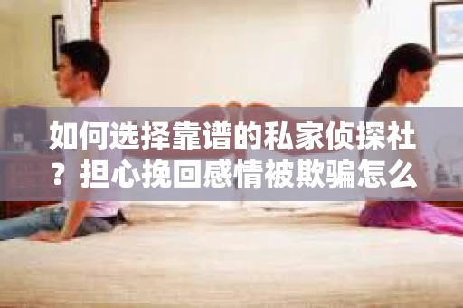 如何选择靠谱的私家侦探社？担心挽回感情被欺骗怎么办？