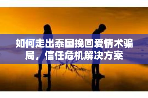 如何走出泰国挽回爱情术骗局，信任危机解决方案