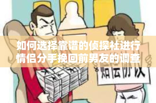 如何选择靠谱的侦探社进行情侣分手挽回前男友的调查？