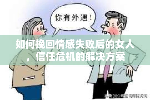 如何挽回情感失败后的女人，信任危机的解决方案