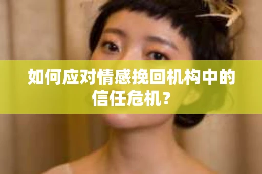 如何应对情感挽回机构中的信任危机？