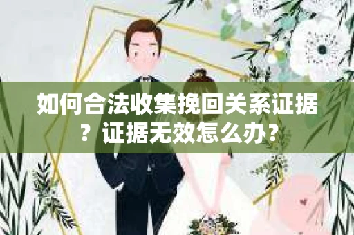 如何合法收集挽回关系证据？证据无效怎么办？