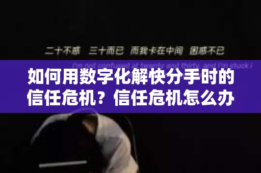 如何用数字化解快分手时的信任危机？信任危机怎么办？