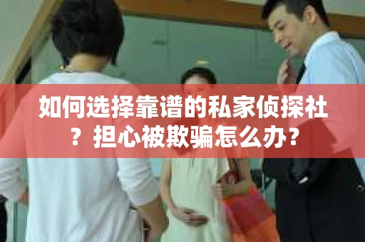如何选择靠谱的私家侦探社？担心被欺骗怎么办？