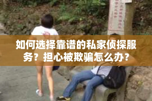 如何选择靠谱的私家侦探服务？担心被欺骗怎么办？