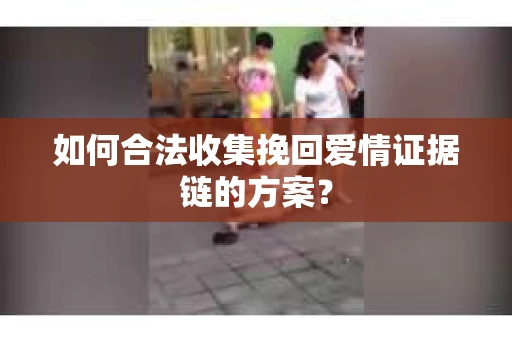 如何合法收集挽回爱情证据链的方案？