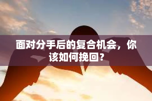 面对分手后的复合机会，你该如何挽回？