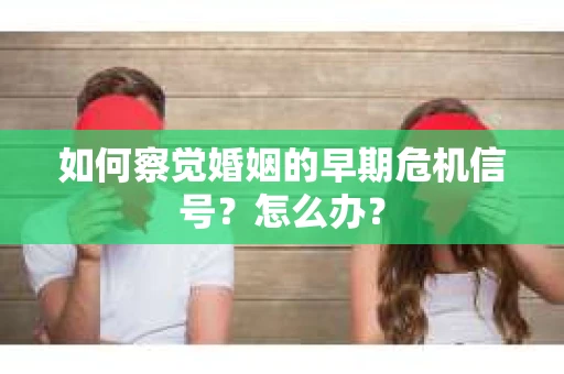 如何察觉婚姻的早期危机信号？怎么办？