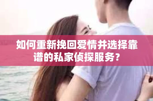 如何重新挽回爱情并选择靠谱的私家侦探服务？