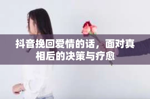 抖音挽回爱情的话，面对真相后的决策与疗愈
