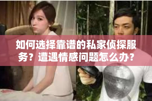 如何选择靠谱的私家侦探服务？遭遇情感问题怎么办？
